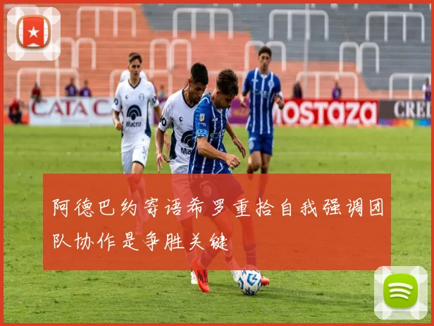 阿德巴约寄语希罗重拾自我强调团队协作是争胜关键