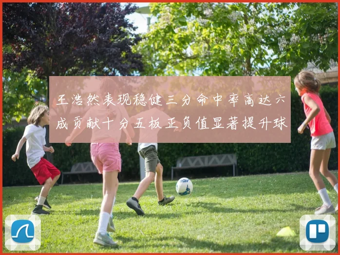 王浩然表现稳健三分命中率高达六成贡献十分五板正负值显著提升球队表现