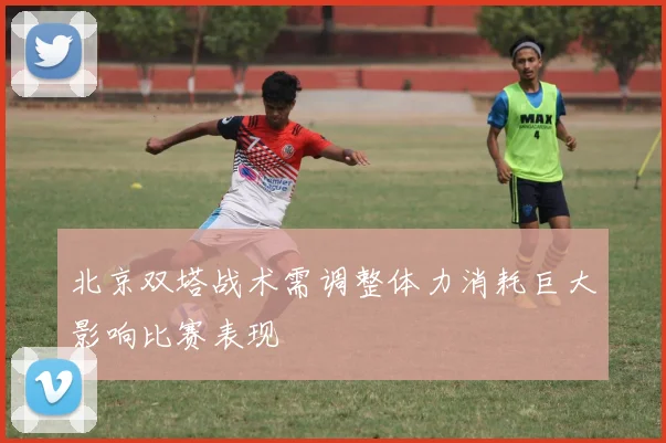 北京双塔战术需调整体力消耗巨大影响比赛表现