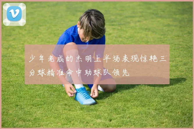 少年老成的杰明上半场表现惊艳三分球精准命中助球队领先