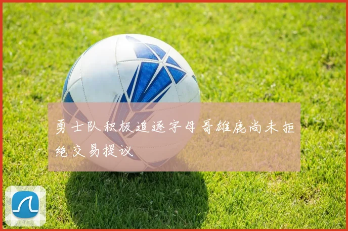 勇士队积极追逐字母哥雄鹿尚未拒绝交易提议