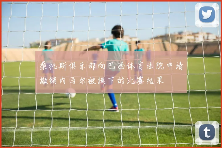 桑托斯俱乐部向巴西体育法院申请撤销内马尔被换下的比赛结果