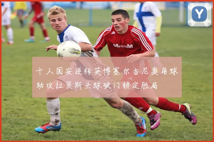 十人国安逆转英博塞尔吉尼奥角球助攻拉莫斯头球破门锁定胜局