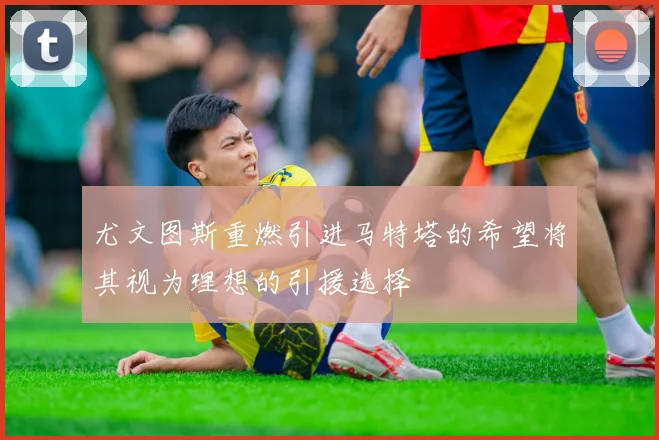 尤文图斯重燃引进马特塔的希望将其视为理想的引援选择