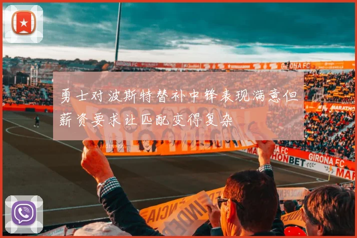 勇士对波斯特替补中锋表现满意但薪资要求让匹配变得复杂