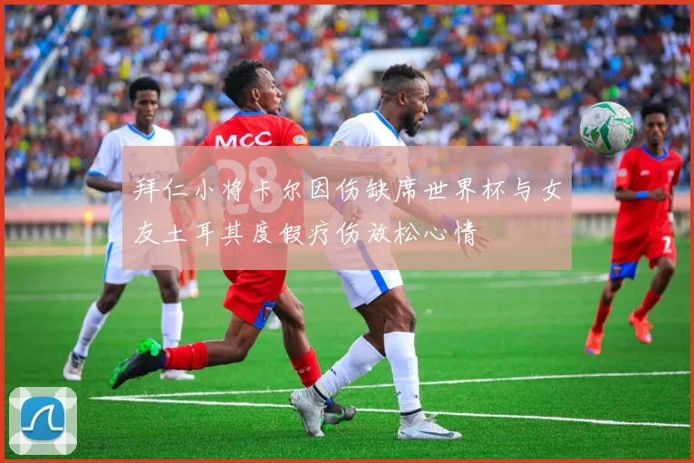 拜仁小将卡尔因伤缺席世界杯与女友土耳其度假疗伤放松心情