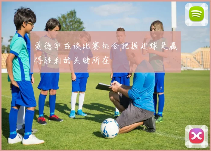 爱德华兹谈比赛机会把握进球是赢得胜利的关键所在
