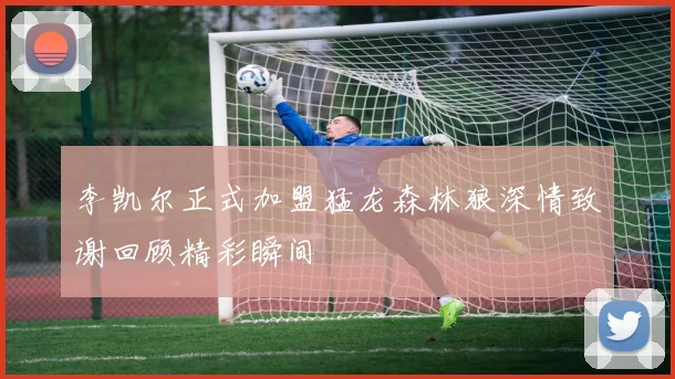 李凯尔正式加盟猛龙森林狼深情致谢回顾精彩瞬间