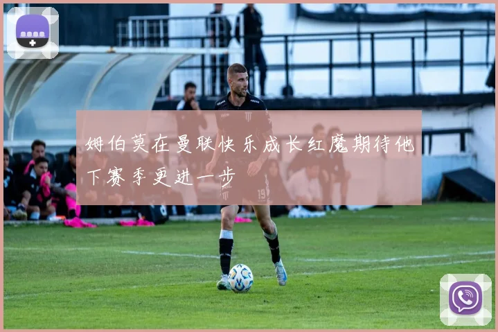 姆伯莫在曼联快乐成长红魔期待他下赛季更进一步