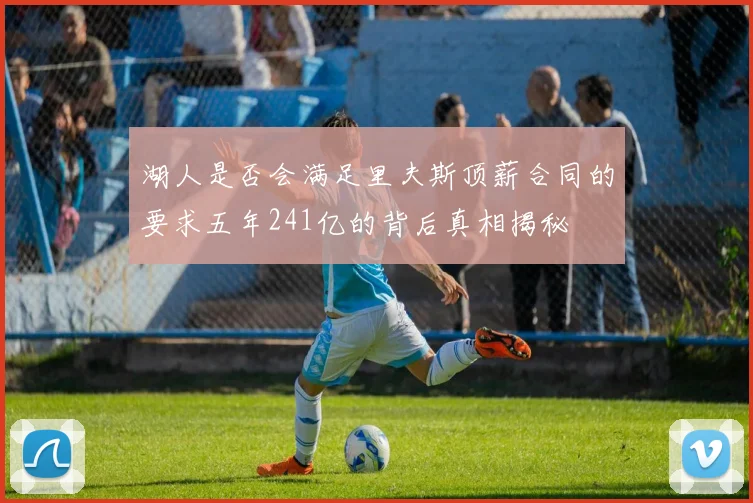 湖人是否会满足里夫斯顶薪合同的要求五年241亿的背后真相揭秘