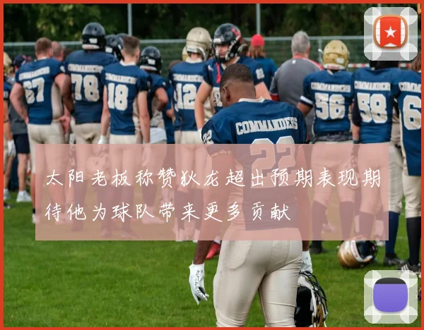 太阳老板称赞狄龙超出预期表现期待他为球队带来更多贡献